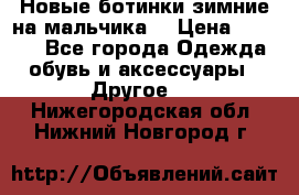 Новые ботинки зимние на мальчика  › Цена ­ 1 100 - Все города Одежда, обувь и аксессуары » Другое   . Нижегородская обл.,Нижний Новгород г.